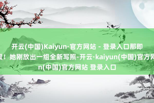 开云(中国)Kaiyun·官方网站 - 登录入口那即是模特杨晨晨！她刚放出一组全新写照-开云·kaiyun(中国)官方网站 登录入口