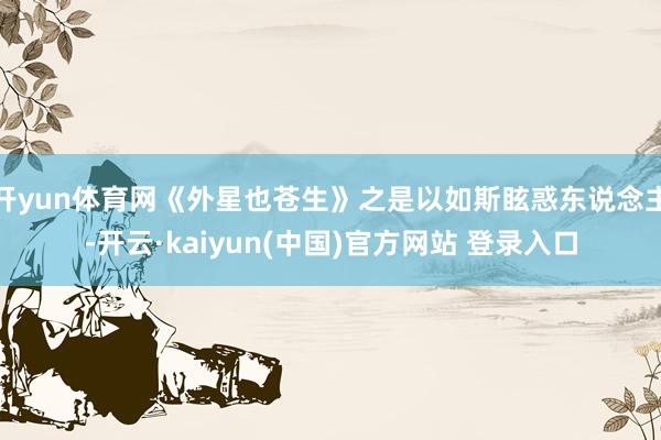 开yun体育网《外星也苍生》之是以如斯眩惑东说念主-开云·kaiyun(中国)官方网站 登录入口