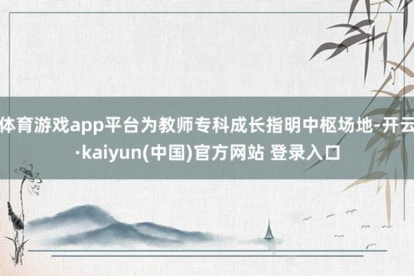 体育游戏app平台为教师专科成长指明中枢场地-开云·kaiyun(中国)官方网站 登录入口