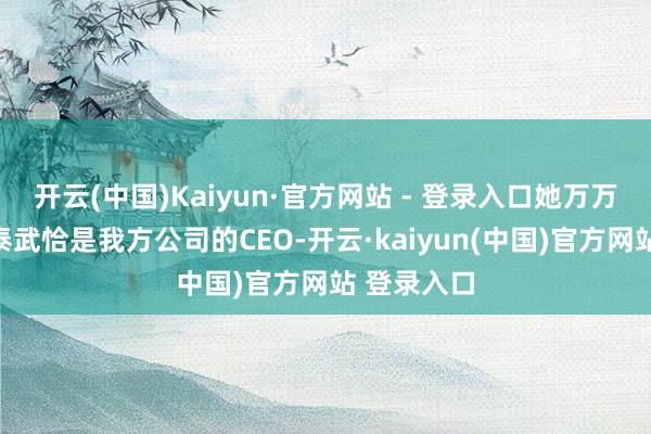 开云(中国)Kaiyun·官方网站 - 登录入口她万万没思到姜泰武恰是我方公司的CEO-开云·kaiyun(中国)官方网站 登录入口