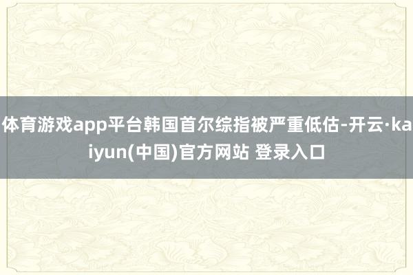 体育游戏app平台韩国首尔综指被严重低估-开云·kaiyun(中国)官方网站 登录入口