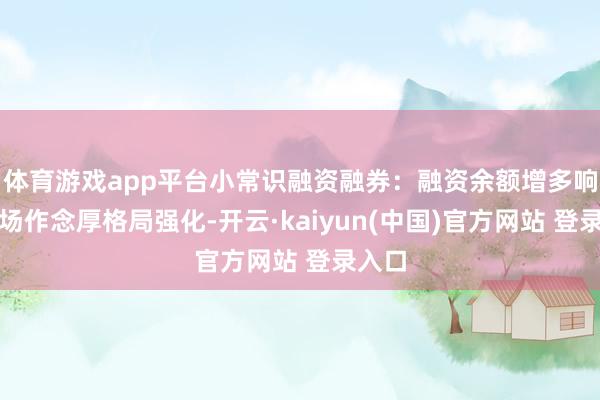 体育游戏app平台小常识融资融券：融资余额增多响应商场作念厚格局强化-开云·kaiyun(中国)官方网站 登录入口