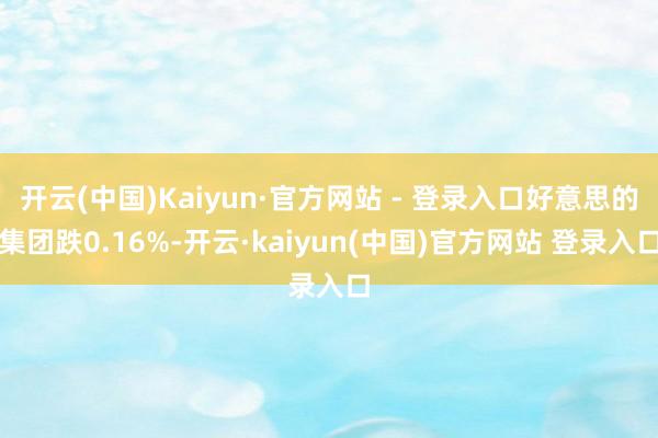开云(中国)Kaiyun·官方网站 - 登录入口好意思的集团跌0.16%-开云·kaiyun(中国)官方网站 登录入口