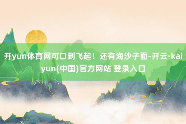 开yun体育网可口到飞起！还有海沙子面-开云·kaiyun(中国)官方网站 登录入口