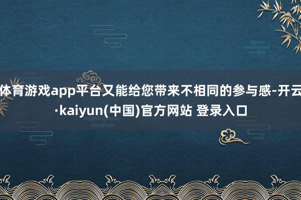 体育游戏app平台又能给您带来不相同的参与感-开云·kaiyun(中国)官方网站 登录入口