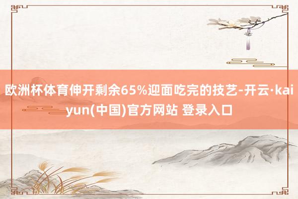 欧洲杯体育伸开剩余65%迎面吃完的技艺-开云·kaiyun(中国)官方网站 登录入口