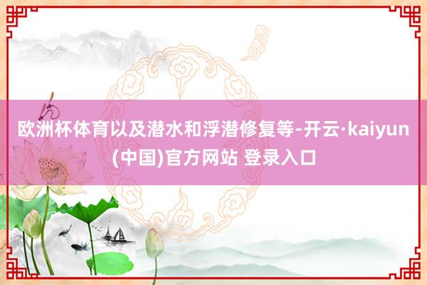 欧洲杯体育以及潜水和浮潜修复等-开云·kaiyun(中国)官方网站 登录入口