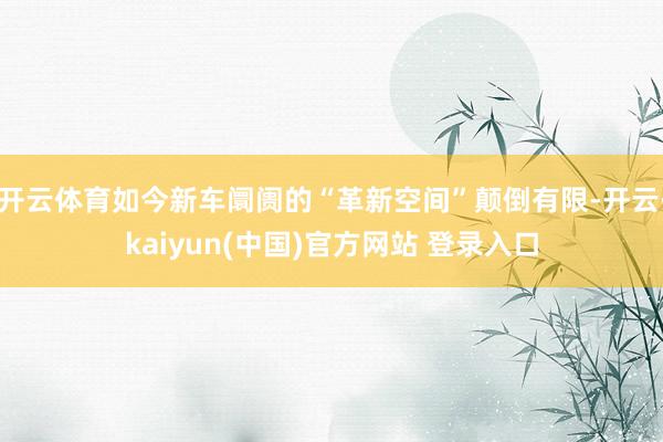 开云体育如今新车阛阓的“革新空间”颠倒有限-开云·kaiyun(中国)官方网站 登录入口