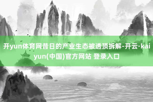 开yun体育网昔日的产业生态被透顶拆解-开云·kaiyun(中国)官方网站 登录入口