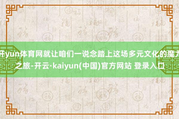 开yun体育网就让咱们一说念踏上这场多元文化的魔力之旅-开云·kaiyun(中国)官方网站 登录入口