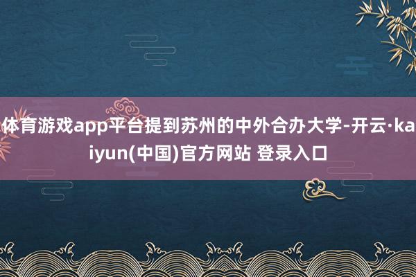 体育游戏app平台提到苏州的中外合办大学-开云·kaiyun(中国)官方网站 登录入口