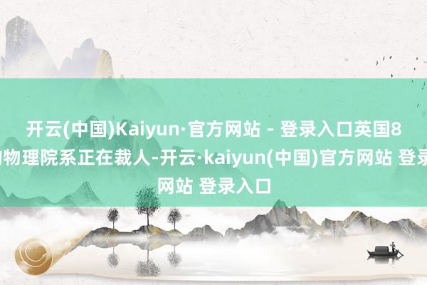 开云(中国)Kaiyun·官方网站 - 登录入口英国80%的物理院系正在裁人-开云·kaiyun(中国)官方网站 登录入口