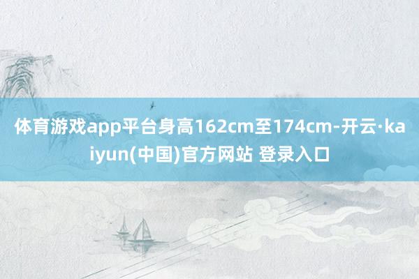 体育游戏app平台身高162cm至174cm-开云·kaiyun(中国)官方网站 登录入口