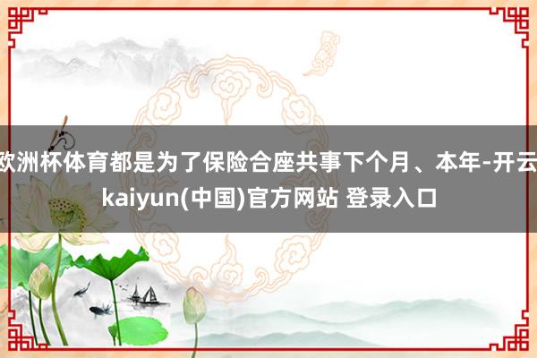 欧洲杯体育都是为了保险合座共事下个月、本年-开云·kaiyun(中国)官方网站 登录入口