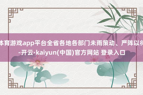 体育游戏app平台全省各地各部门未雨策动、严阵以待-开云·kaiyun(中国)官方网站 登录入口