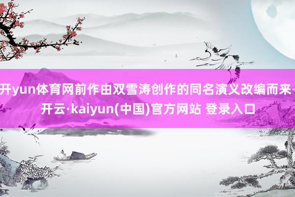 开yun体育网前作由双雪涛创作的同名演义改编而来-开云·kaiyun(中国)官方网站 登录入口