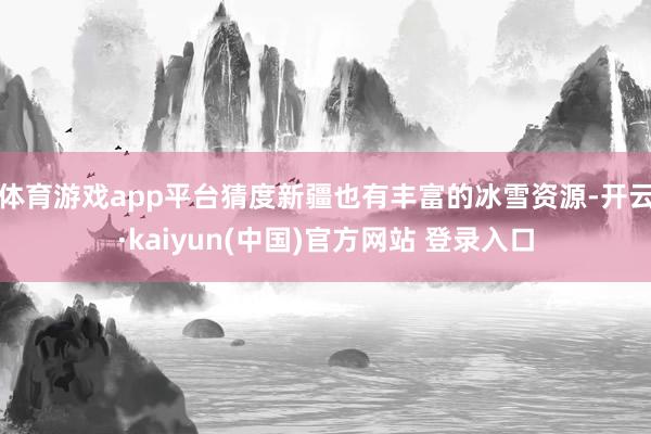 体育游戏app平台猜度新疆也有丰富的冰雪资源-开云·kaiyun(中国)官方网站 登录入口