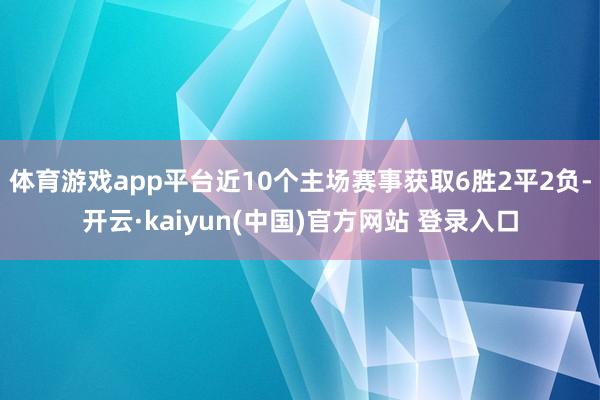 体育游戏app平台近10个主场赛事获取6胜2平2负-开云·kaiyun(中国)官方网站 登录入口