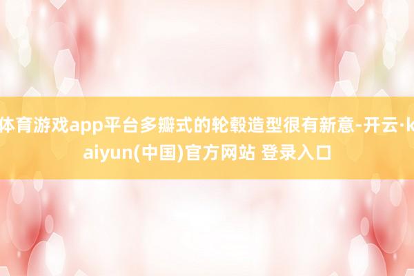 体育游戏app平台多瓣式的轮毂造型很有新意-开云·kaiyun(中国)官方网站 登录入口