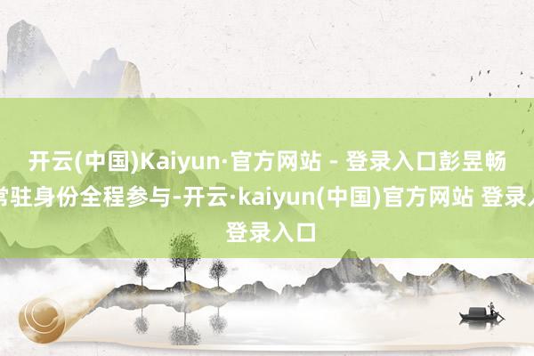 开云(中国)Kaiyun·官方网站 - 登录入口彭昱畅以常驻身份全程参与-开云·kaiyun(中国)官方网站 登录入口