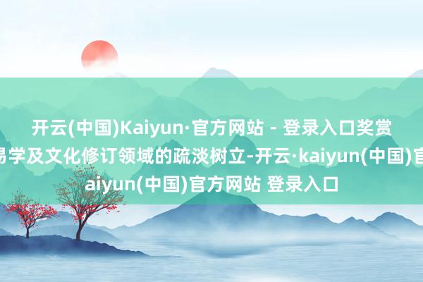 开云(中国)Kaiyun·官方网站 - 登录入口奖赏其在形而上学、易学及文化修订领域的疏淡树立-开云·kaiyun(中国)官方网站 登录入口