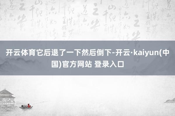 开云体育它后退了一下然后倒下-开云·kaiyun(中国)官方网站 登录入口