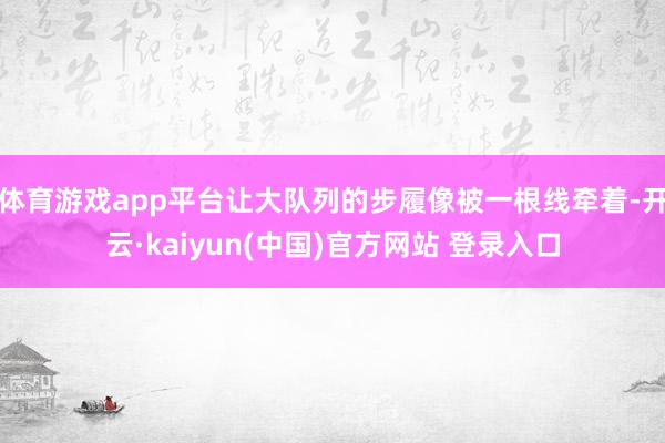 体育游戏app平台让大队列的步履像被一根线牵着-开云·kaiyun(中国)官方网站 登录入口