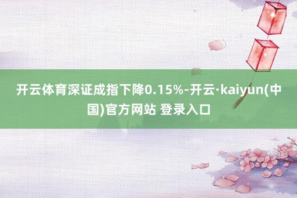开云体育深证成指下降0.15%-开云·kaiyun(中国)官方网站 登录入口