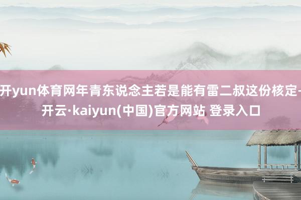 开yun体育网年青东说念主若是能有雷二叔这份核定-开云·kaiyun(中国)官方网站 登录入口