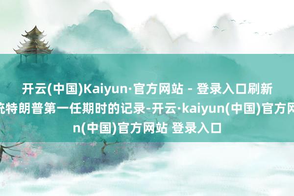 开云(中国)Kaiyun·官方网站 - 登录入口刷新好意思国总统特朗普第一任期时的记录-开云·kaiyun(中国)官方网站 登录入口